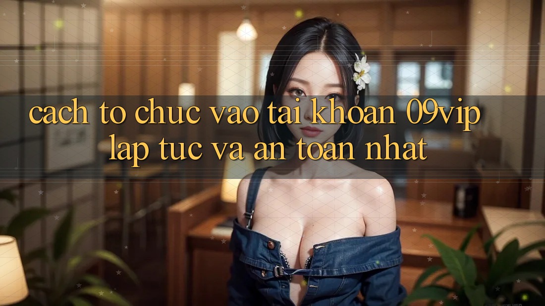 Cách tổ chức Vào tài khoản 09vip Lập tức Và An toàn Nhất