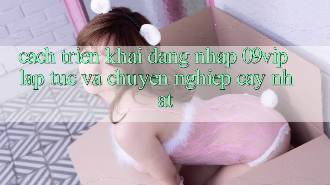 Cách triển khai Đăng Nhập 09vip Lập tức Và Chuyên nghiệp cậy Nhất