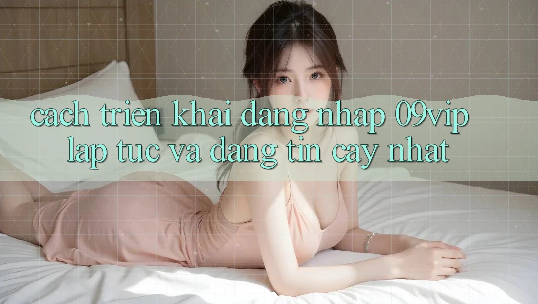 Cách triển khai Đăng Nhập 09vip Lập tức Và Đáng tin cậy Nhất