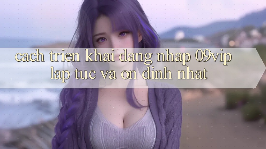Cách triển khai Đăng Nhập 09vip Lập tức Và Ổn định Nhất