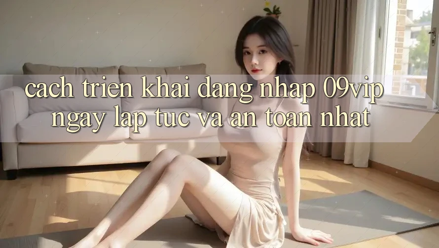 Cách triển khai Đăng Nhập 09vip Ngay lập tức Và An Toàn Nhất