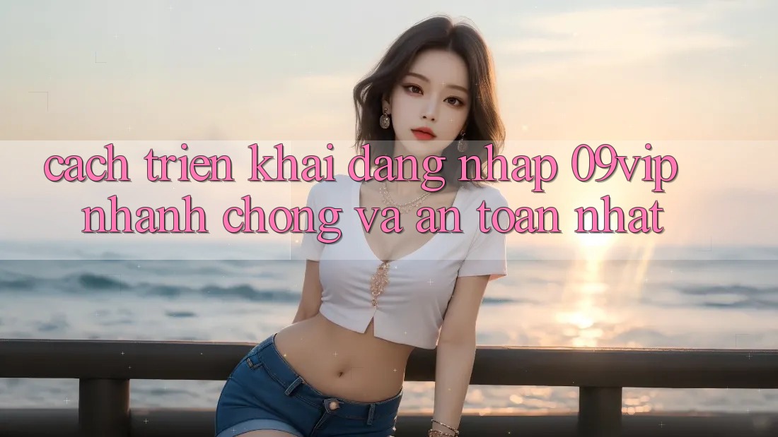 Cách triển khai Đăng Nhập 09vip Nhanh Chóng Và An Toàn Nhất