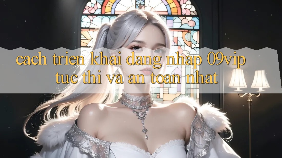 Cách triển khai Đăng Nhập 09vip Tức thì Và An Toàn Nhất
