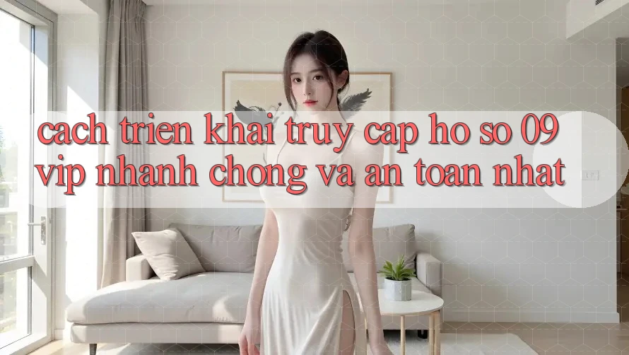 Cách triển khai Truy cập hồ sơ 09vip Nhanh Chóng Và An Toàn Nhất
