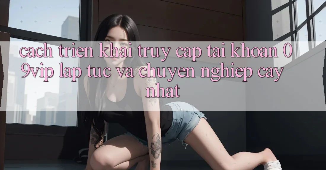 Cách triển khai Truy cập tài khoản 09vip Lập tức Và Chuyên nghiệp cậy Nhất
