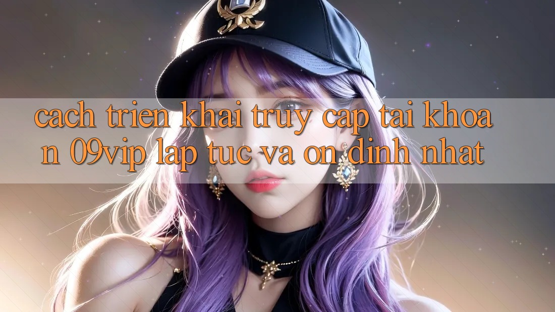 Cách triển khai Truy cập tài khoản 09vip Lập tức Và Ổn định Nhất