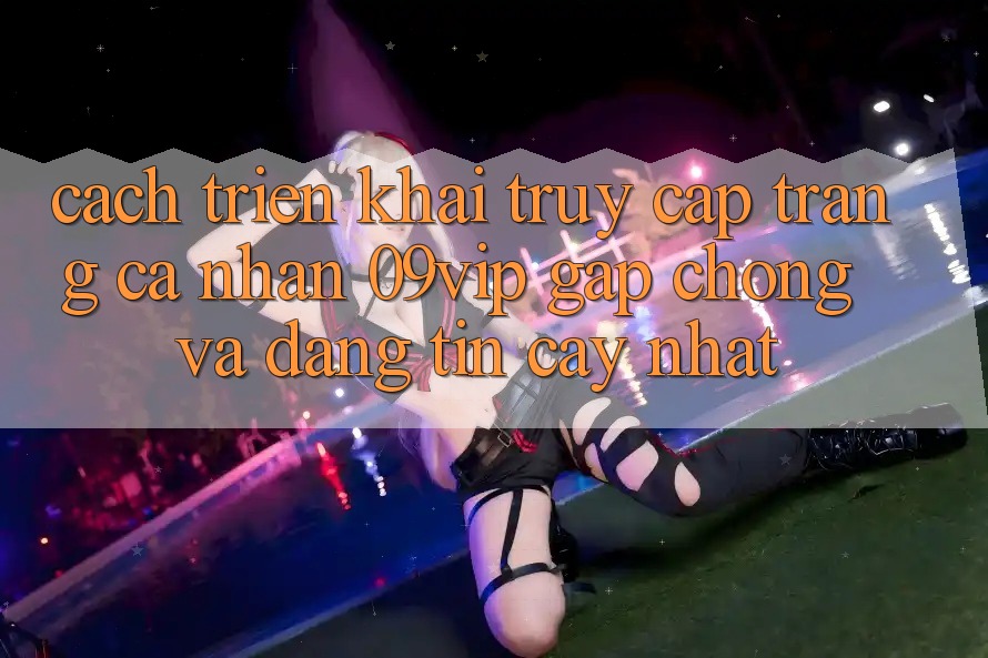 Cách triển khai Truy cập trang cá nhân 09vip Gấp Chóng Và Đáng tin cậy Nhất