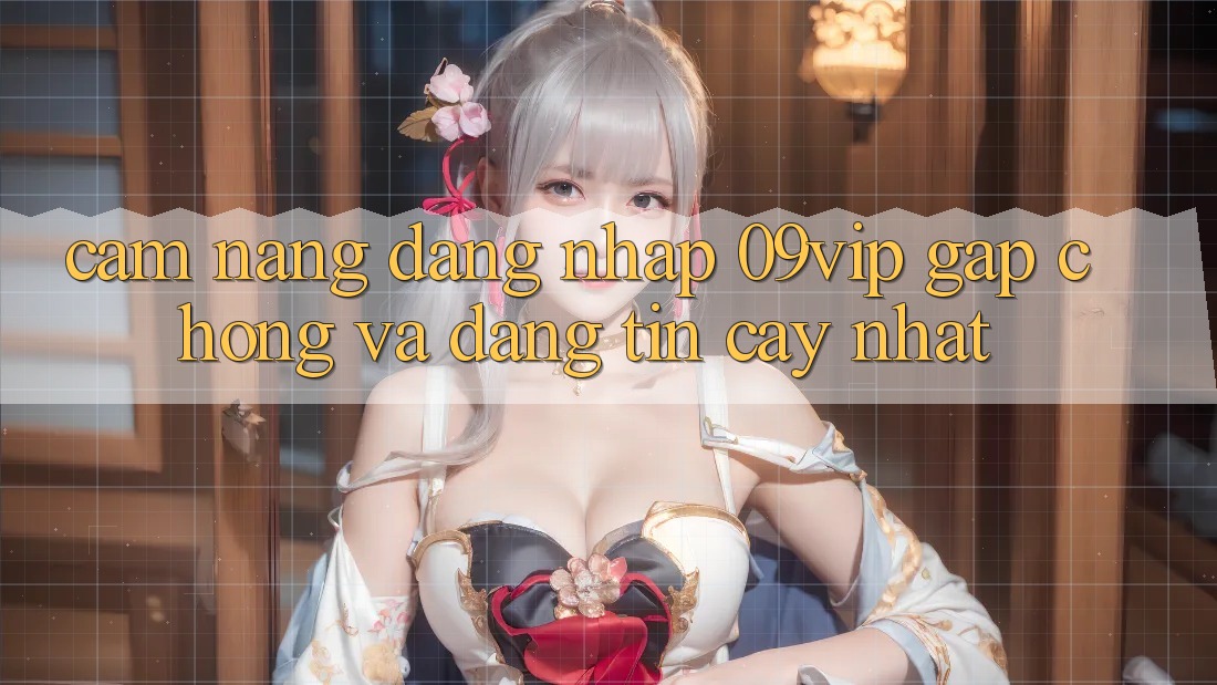 Cẩm nang Đăng Nhập 09vip Gấp Chóng Và Đáng tin cậy Nhất
