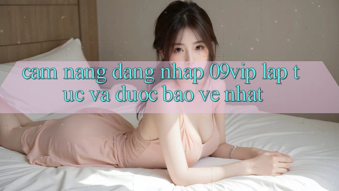 Cẩm nang Đăng Nhập 09vip Lập tức Và Được bảo vệ Nhất