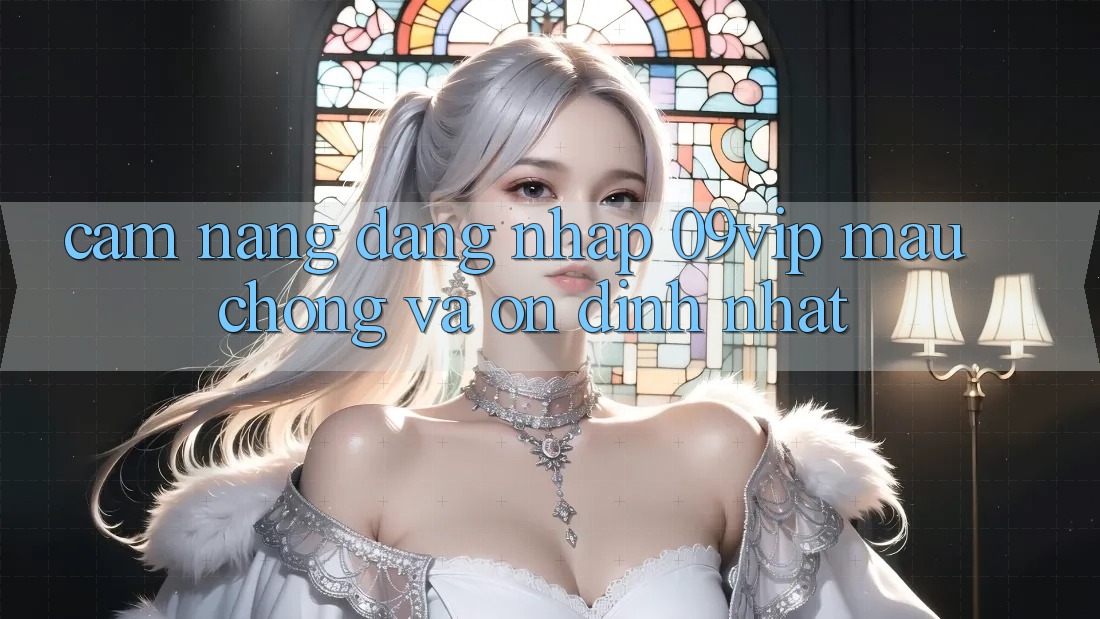 Cẩm nang Đăng Nhập 09vip Mau Chóng Và Ổn định Nhất