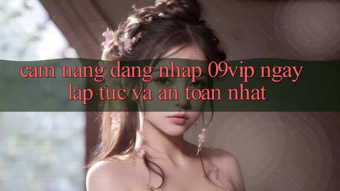 Cẩm nang Đăng Nhập 09vip Ngay lập tức Và An Toàn Nhất