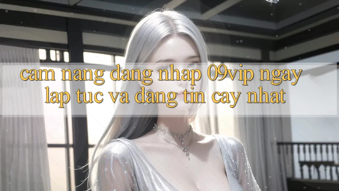 Cẩm nang Đăng Nhập 09vip Ngay lập tức Và Đáng tin cậy Nhất