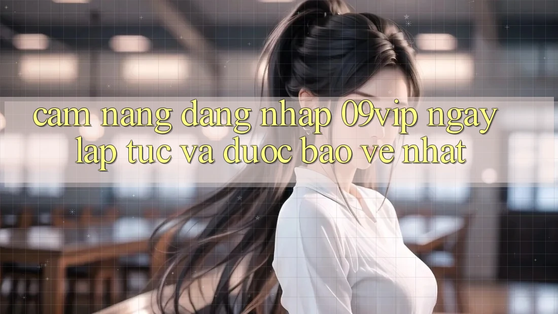 Cẩm nang Đăng Nhập 09vip Ngay lập tức Và Được bảo vệ Nhất Cẩm nang Đăng Nhập 09vip Ngay lập tức Và Được bảo vệ Nhất