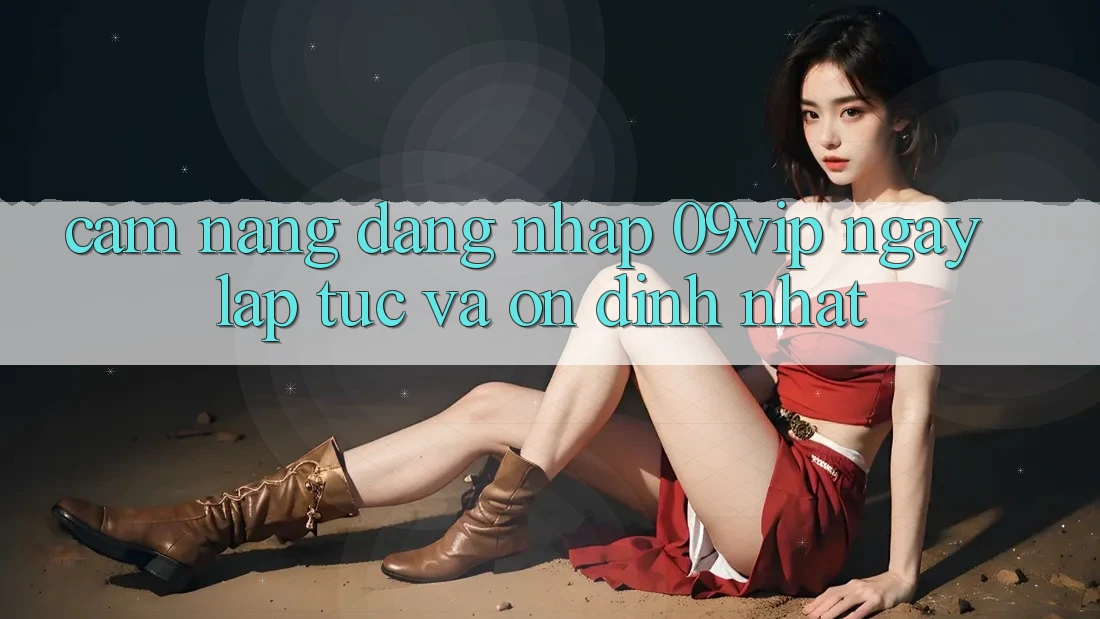 Cẩm nang Đăng Nhập 09vip Ngay lập tức Và Ổn định Nhất