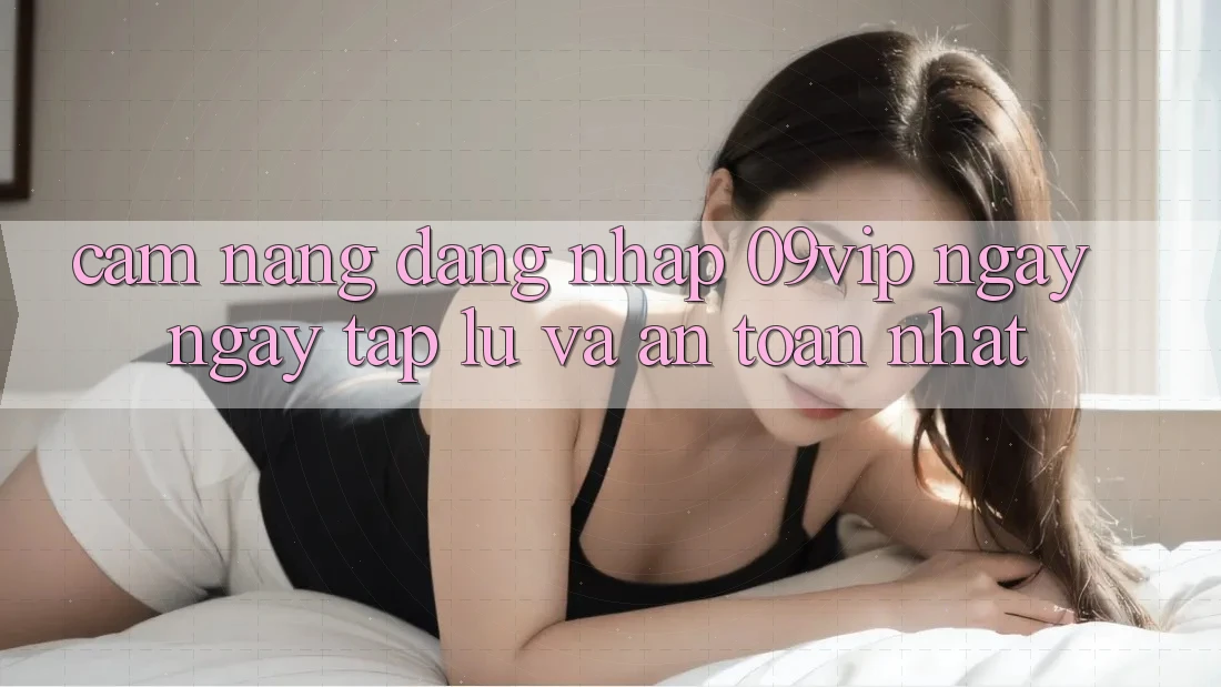 Cẩm nang Đăng Nhập 09vip Ngay ngay tắp lự Và An Toàn Nhất