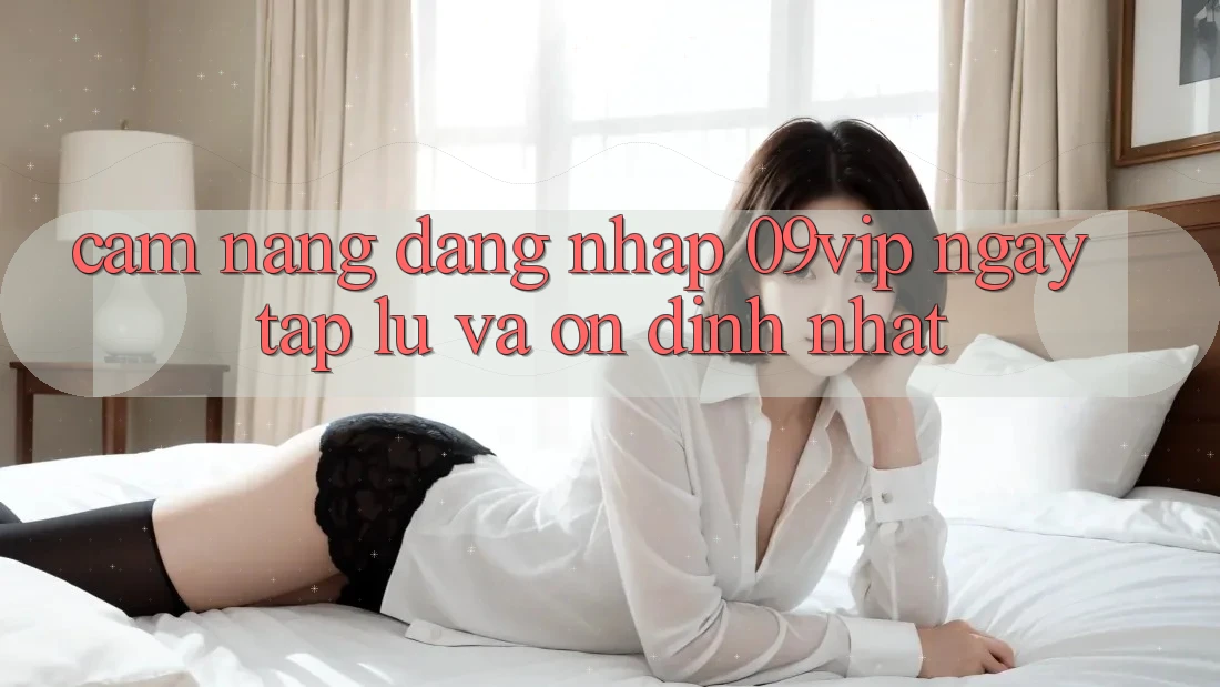 Cẩm nang Đăng Nhập 09vip Ngay tắp lự Và Ổn định Nhất