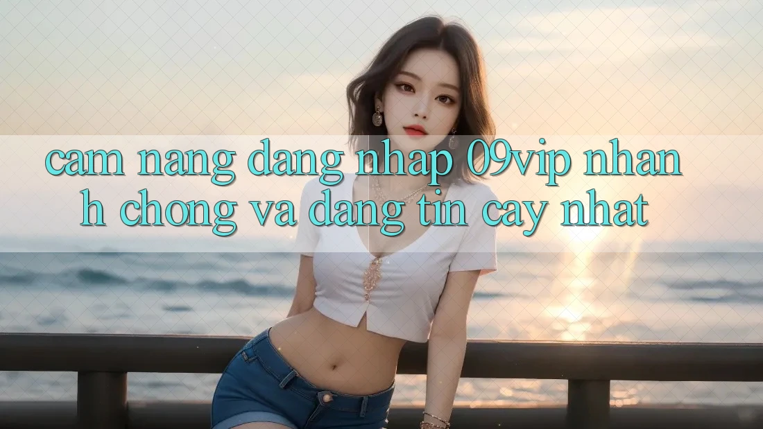 Cẩm nang Đăng Nhập 09vip Nhanh chóng Và Đáng tin cậy Nhất