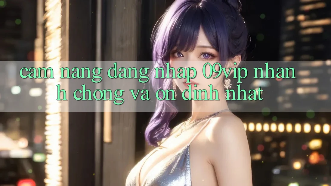 Cẩm nang Đăng Nhập 09vip Nhanh chóng Và Ổn định Nhất
