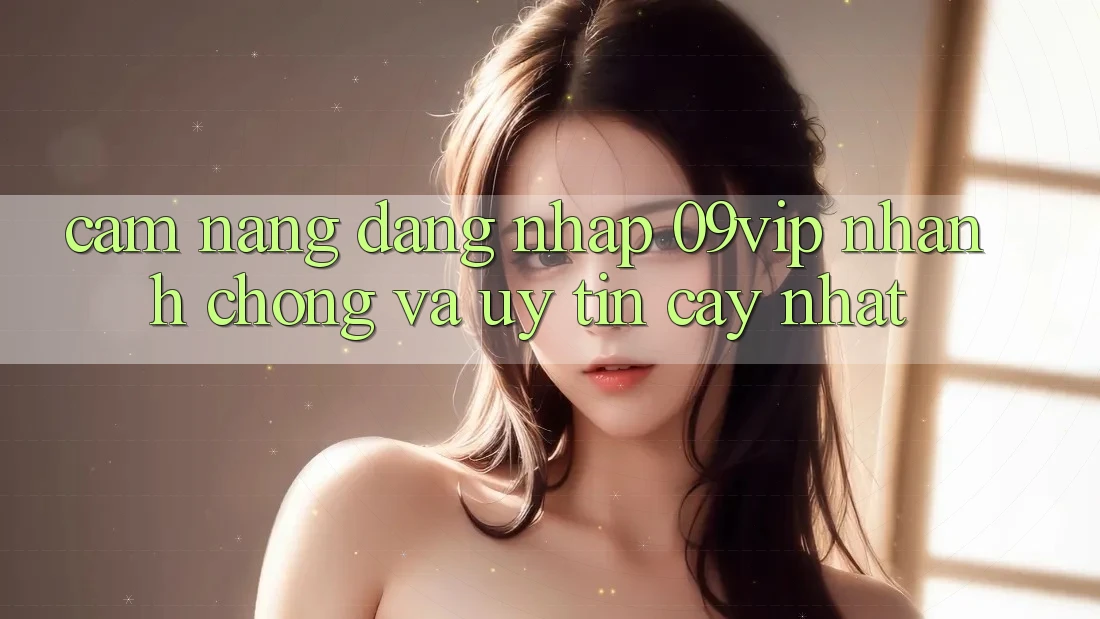 Cẩm nang Đăng Nhập 09vip Nhanh chóng Và Uy tín cậy Nhất