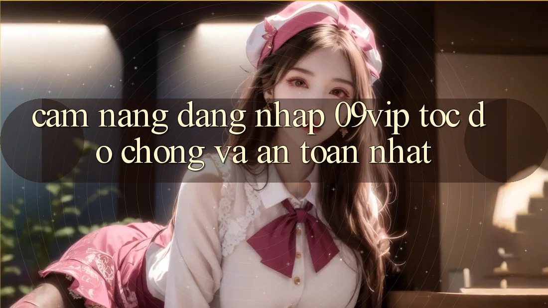 Cẩm nang Đăng Nhập 09vip Tốc độ Chóng Và An Toàn Nhất