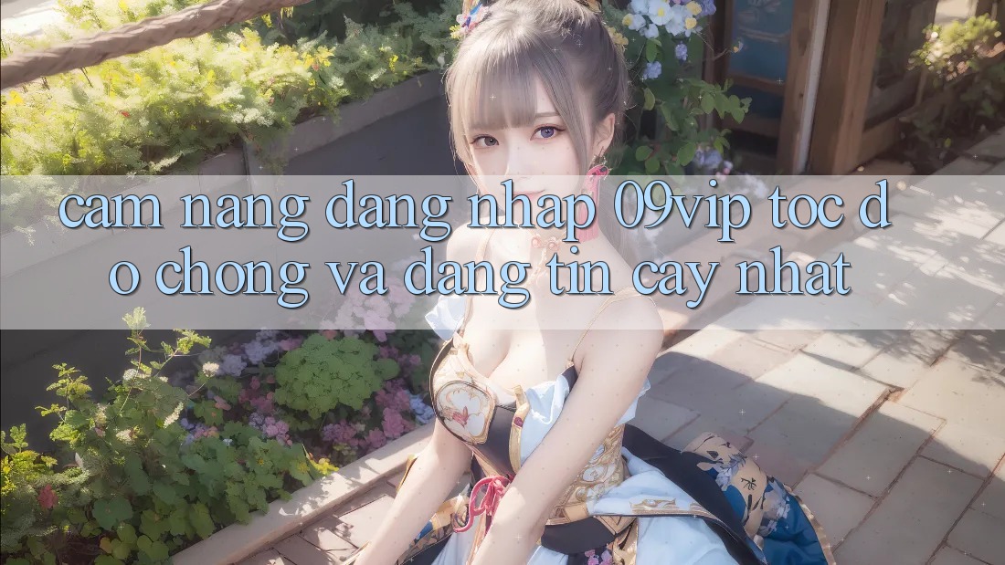 Cẩm nang Đăng Nhập 09vip Tốc độ Chóng Và Đáng tin cậy Nhất