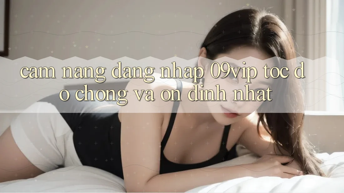 Cẩm nang Đăng Nhập 09vip Tốc độ Chóng Và Ổn định Nhất