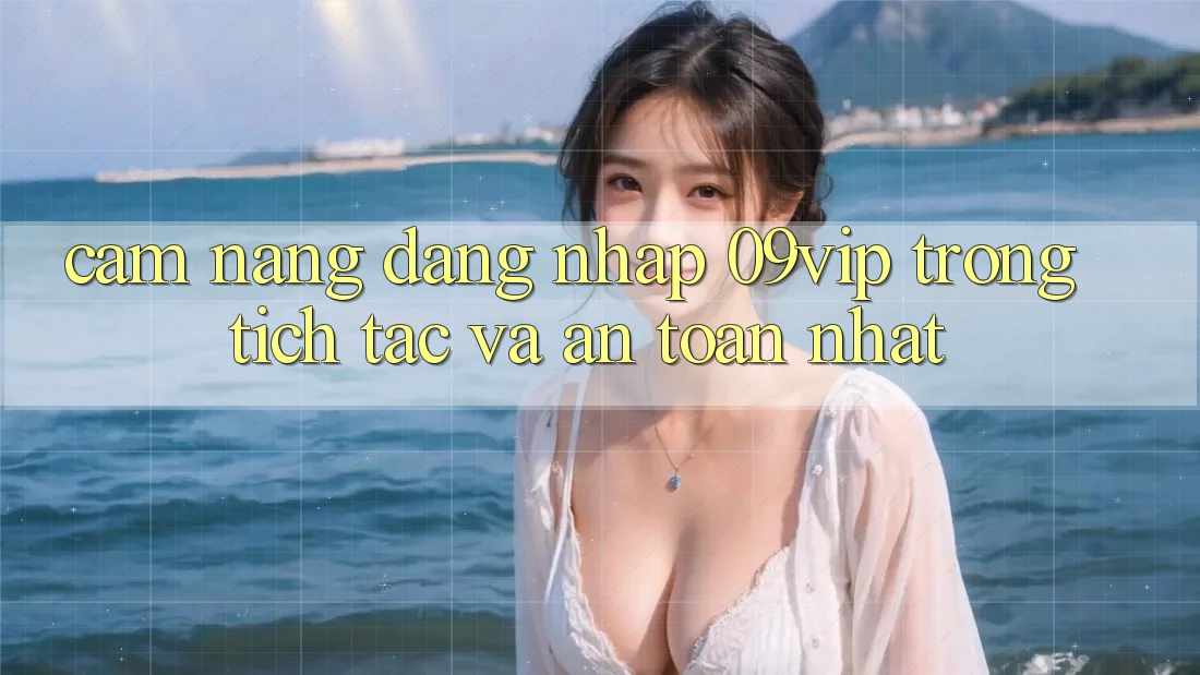 Cẩm nang Đăng Nhập 09vip Trong tích tắc Và An Toàn Nhất