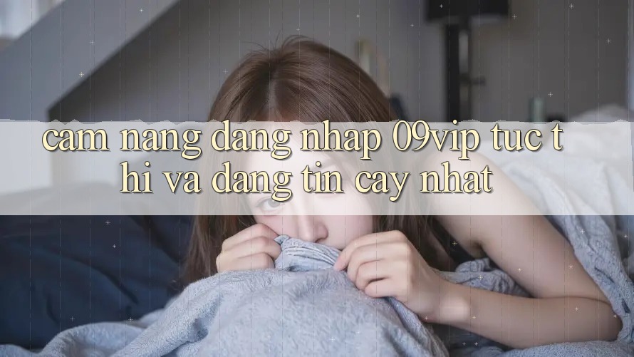 Cẩm nang Đăng nhập 09vip Tức thì Và Đáng tin cậy Nhất