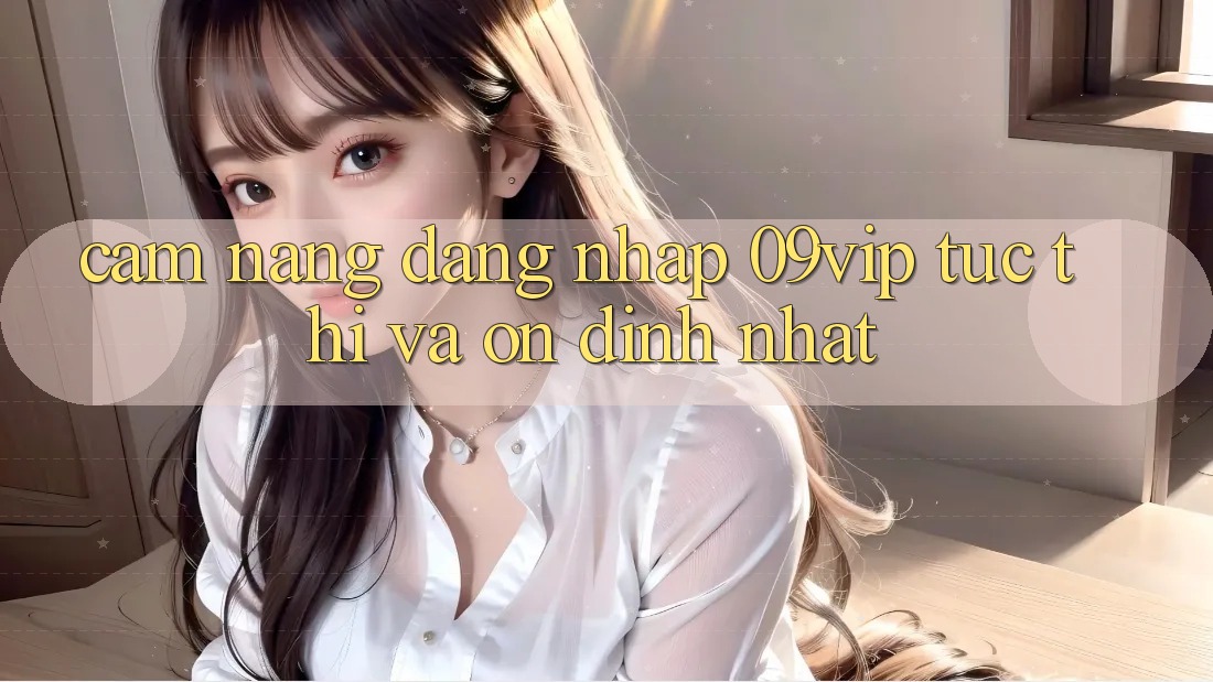 Cẩm nang Đăng Nhập 09vip Tức thì Và Ổn định Nhất