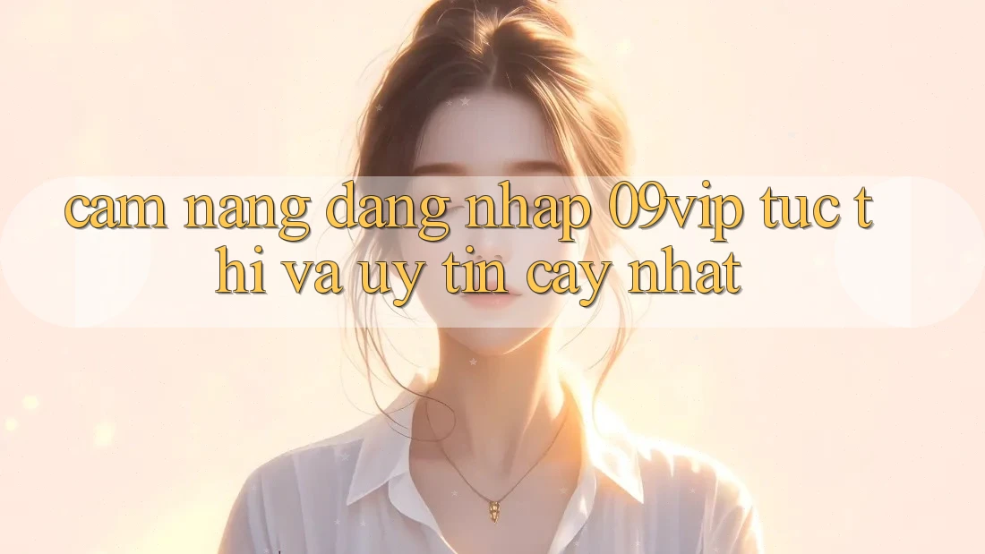 Cẩm nang Đăng Nhập 09vip Tức thì Và Uy tín cậy Nhất
