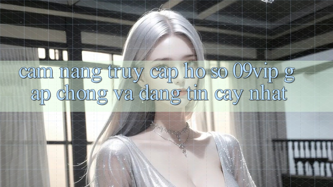 Cẩm nang Truy cập hồ sơ 09vip Gấp Chóng Và Đáng tin cậy Nhất