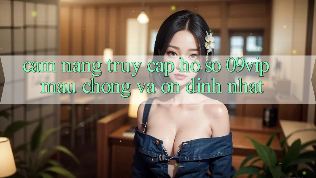 Cẩm nang Truy cập hồ sơ 09vip Mau Chóng Và Ổn định Nhất