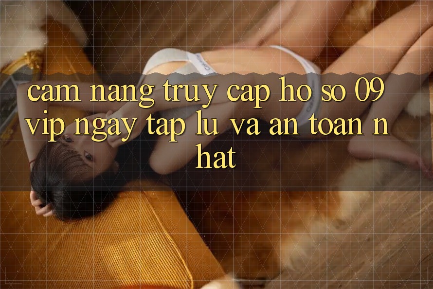 Cẩm nang Truy cập hồ sơ 09vip Ngay tắp lự Và An Toàn Nhất