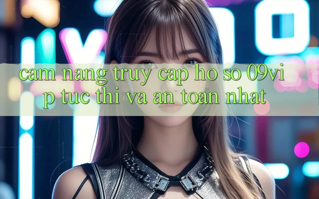 Cẩm nang Truy cập hồ sơ 09vip Tức thì Và An Toàn Nhất Cẩm nang Truy cập hồ sơ 09vip Tức thì Và An Toàn Nhất