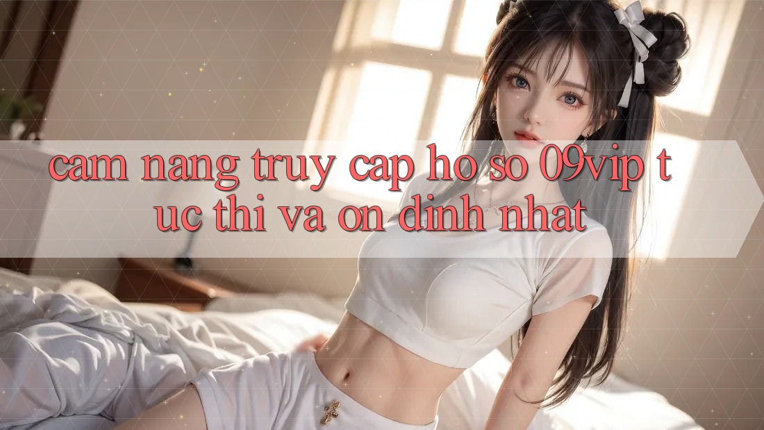 Cẩm nang Truy cập hồ sơ 09vip Tức thì Và Ổn định Nhất