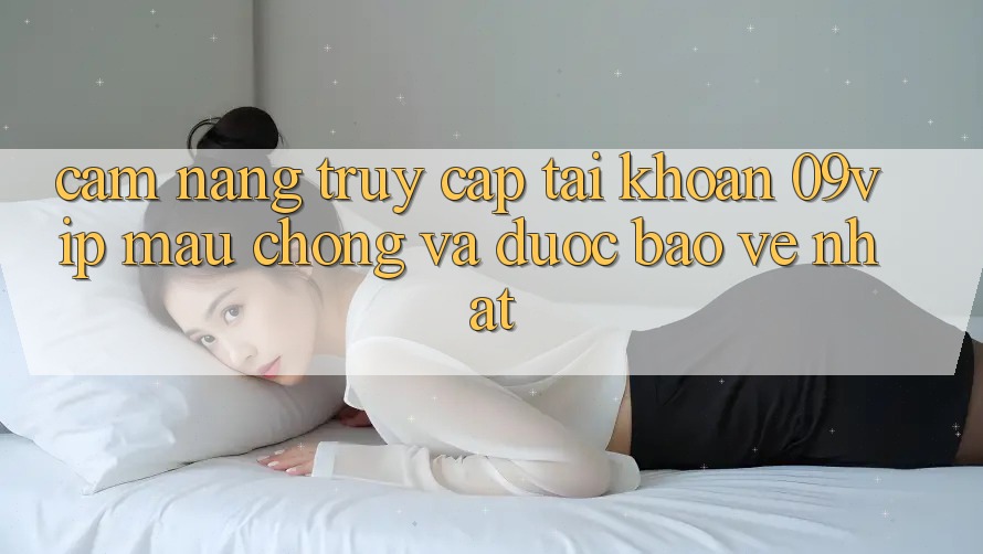 Cẩm nang Truy cập tài khoản 09vip Mau Chóng Và Được bảo vệ Nhất