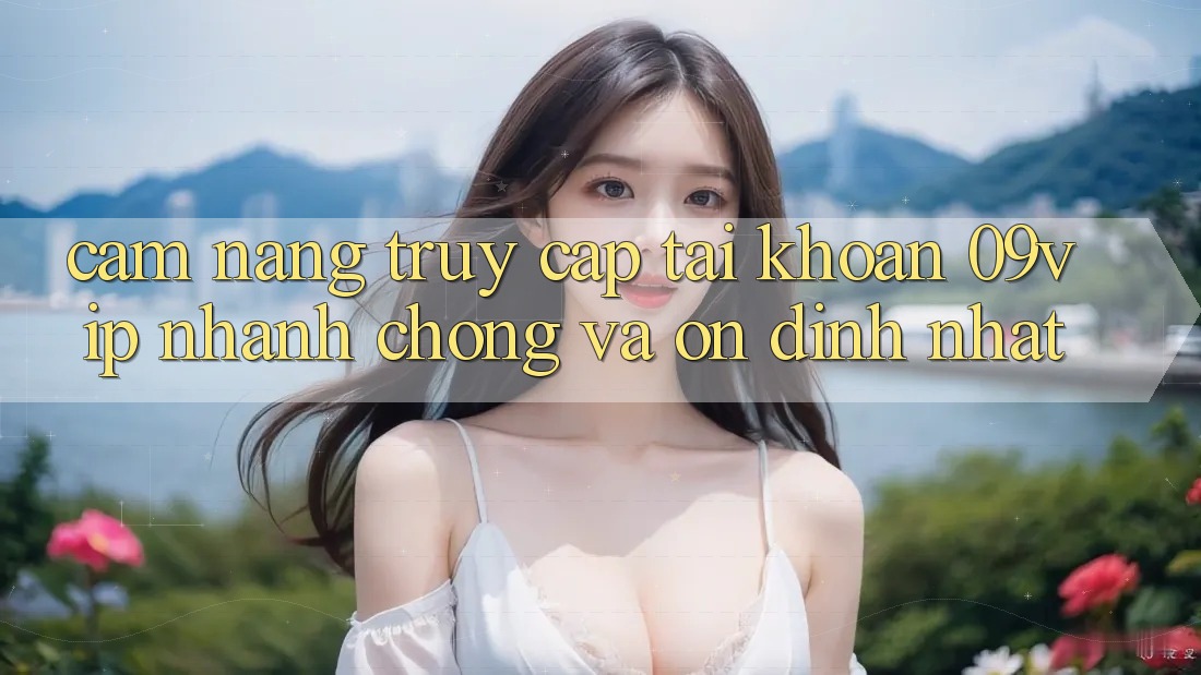 Cẩm nang Truy cập tài khoản 09vip Nhanh Chóng Và Ổn định Nhất