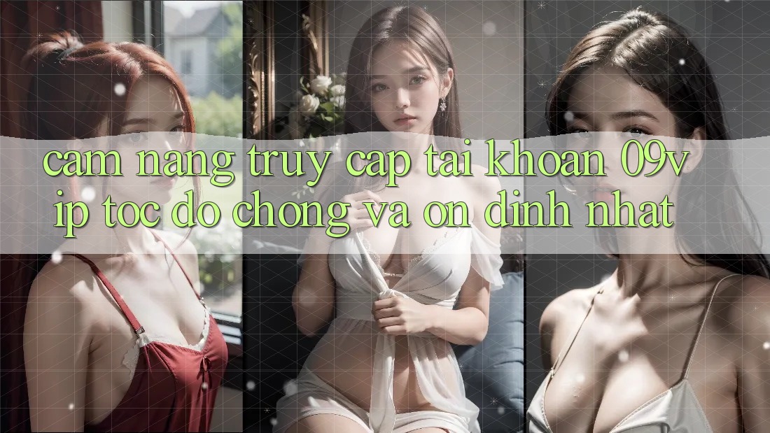 Cẩm nang Truy cập tài khoản 09vip Tốc độ Chóng Và Ổn định Nhất