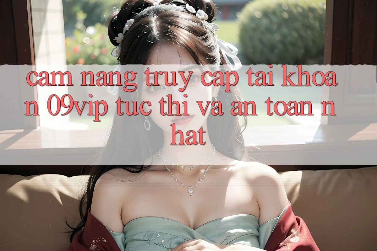 Cẩm nang Truy cập tài khoản 09vip Tức thì Và An Toàn Nhất Cẩm nang Truy cập tài khoản 09vip Tức thì Và An Toàn Nhất