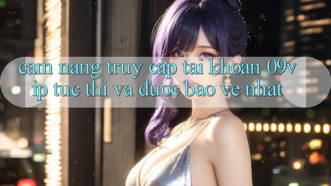 Cẩm nang Truy cập tài khoản 09vip Tức thì Và Được bảo vệ Nhất