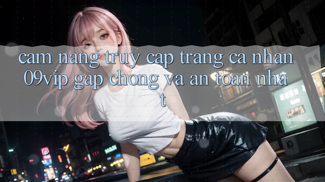 Cẩm nang Truy cập trang cá nhân 09vip Gấp Chóng Và An Toàn Nhất