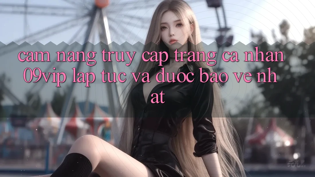 Cẩm nang Truy cập trang cá nhân 09vip Lập tức Và Được bảo vệ Nhất