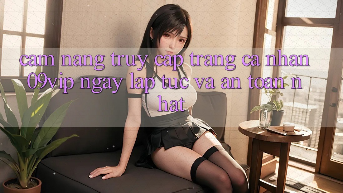 Cẩm nang Truy cập trang cá nhân 09vip Ngay lập tức Và An Toàn Nhất