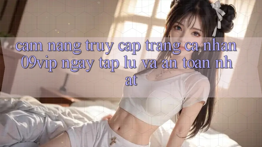 Cẩm nang Truy cập trang cá nhân 09vip Ngay tắp lự Và An Toàn Nhất