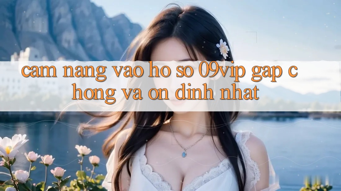 Cẩm nang Vào hồ sơ 09vip Gấp Chóng Và Ổn định Nhất