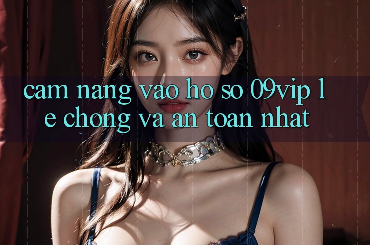 Cẩm nang Vào hồ sơ 09vip Lẹ Chóng Và An Toàn Nhất