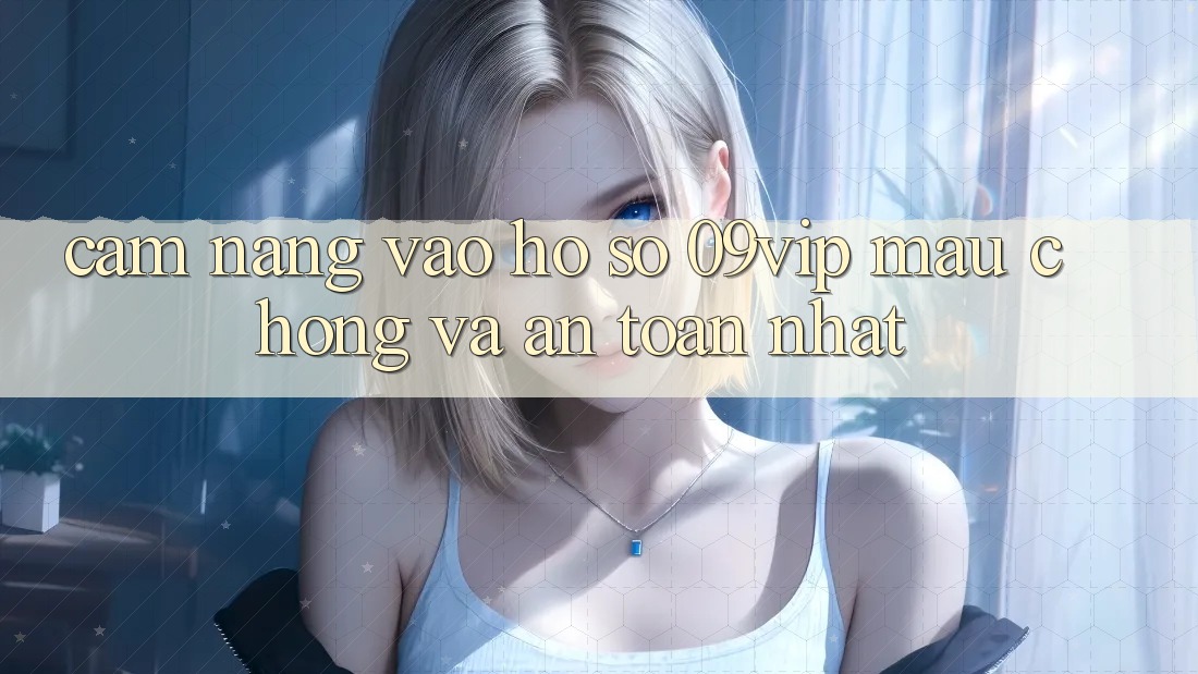 Cẩm nang Vào hồ sơ 09vip Mau chóng Và An Toàn Nhất