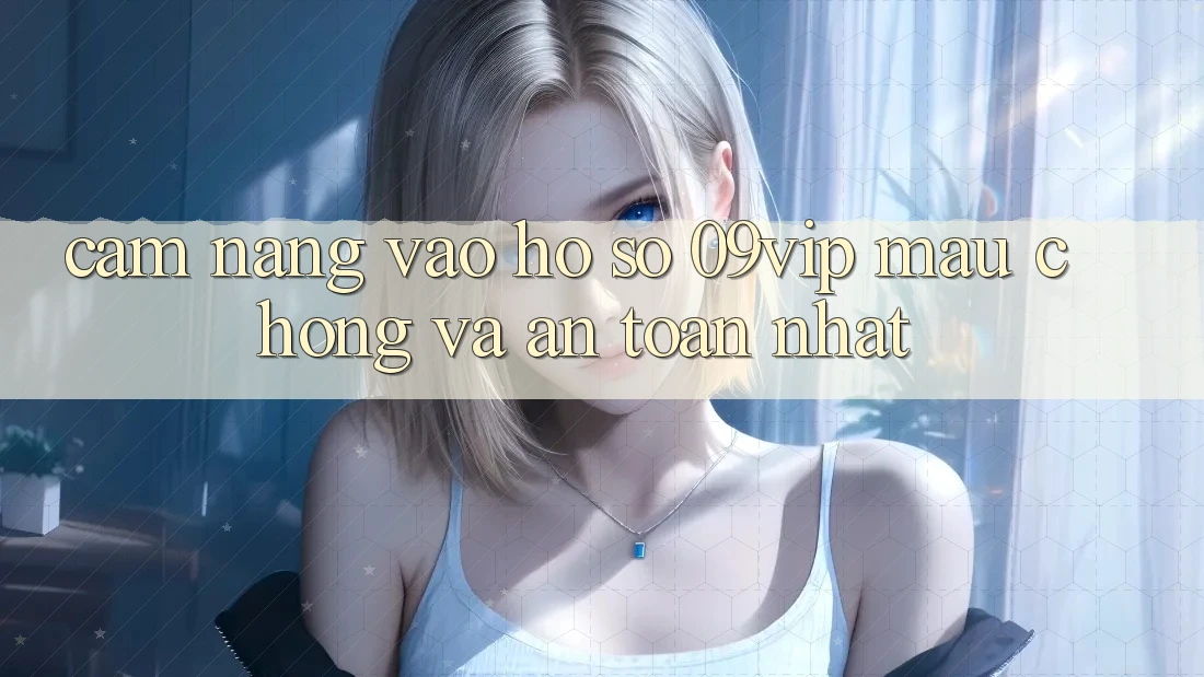 Cẩm nang Vào hồ sơ 09vip Mau Chóng Và An Toàn Nhất