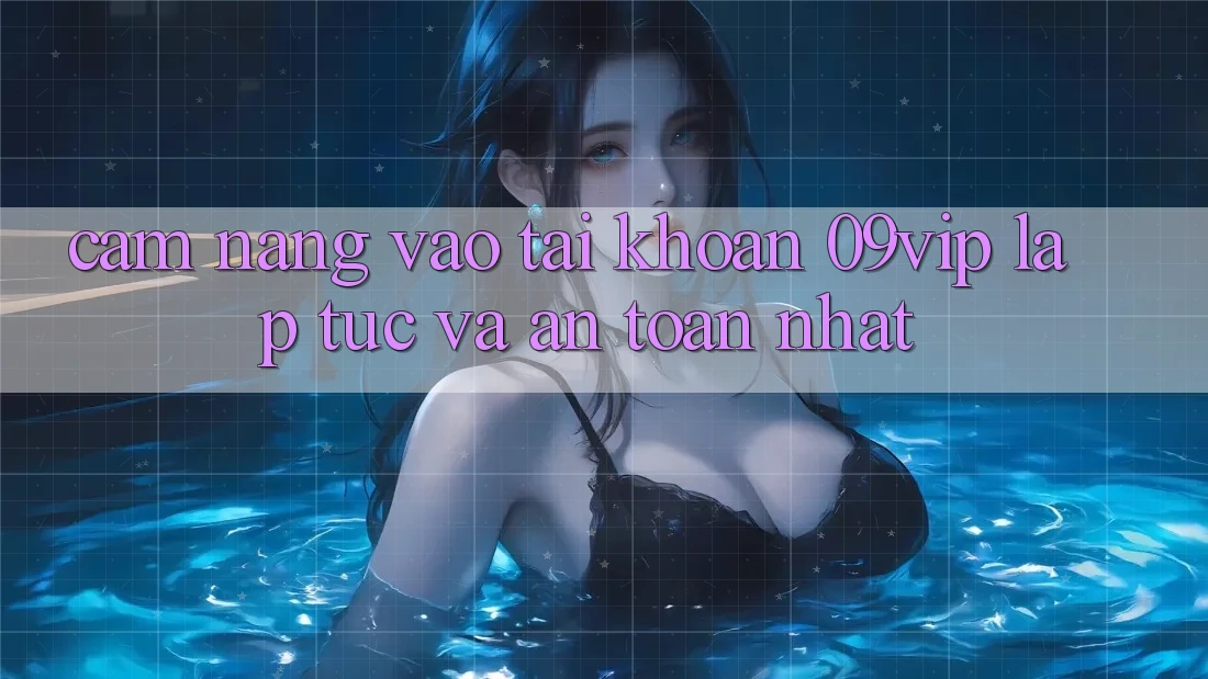 Cẩm nang Vào tài khoản 09vip Lập tức Và An Toàn Nhất