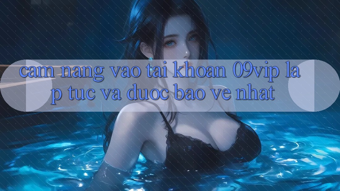 Cẩm nang Vào tài khoản 09vip Lập tức Và Được bảo vệ Nhất